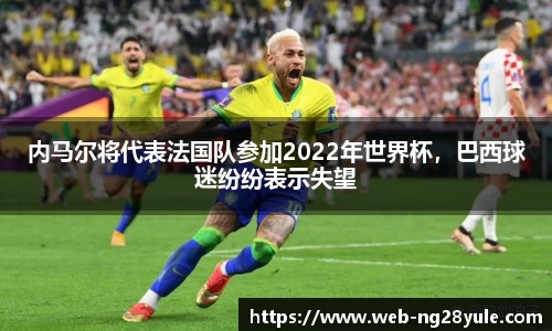 内马尔将代表法国队参加2022年世界杯，巴西球迷纷纷表示失望