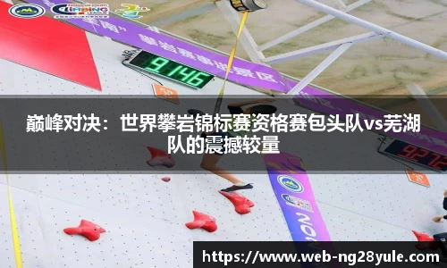 巅峰对决：世界攀岩锦标赛资格赛包头队vs芜湖队的震撼较量