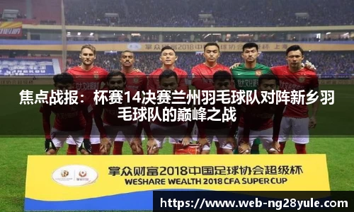 焦点战报：杯赛14决赛兰州羽毛球队对阵新乡羽毛球队的巅峰之战